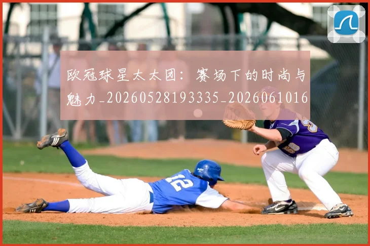 欧冠球星太太团:赛场下的时尚与魅力_20260528193335_20260610165951