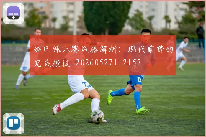 姆巴佩比赛风格解析:现代前锋的完美模板_20260527112157