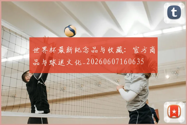世界杯最新纪念品与收藏:官方商品与球迷文化_20260607160635