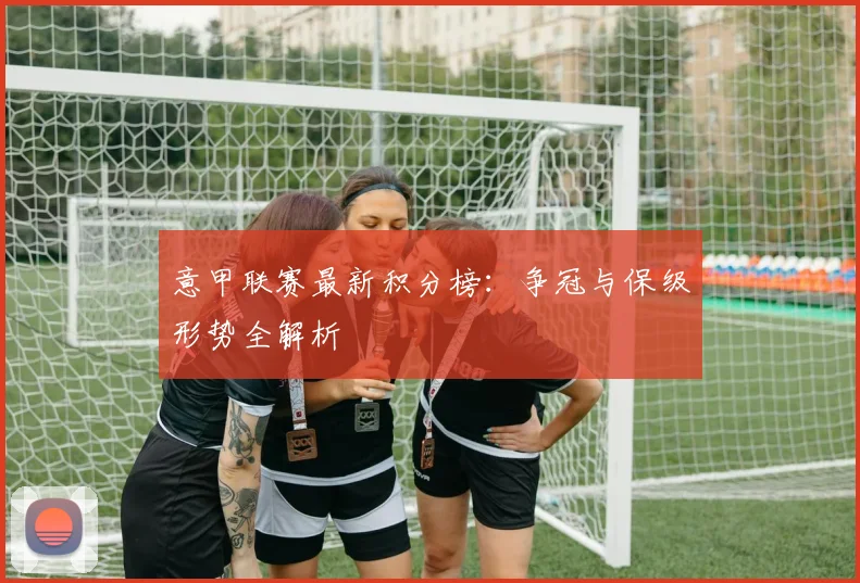 意甲联赛最新积分榜:争冠与保级形势全解析
