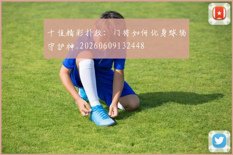 十佳精彩扑救：门将如何化身球场守护神_20260609132448