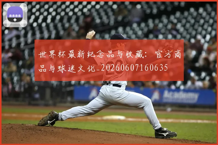 世界杯最新纪念品与收藏：官方商品与球迷文化_20260607160635