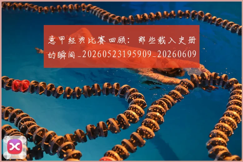 意甲经典比赛回顾:那些载入史册的瞬间_20260523195909_20260609193555