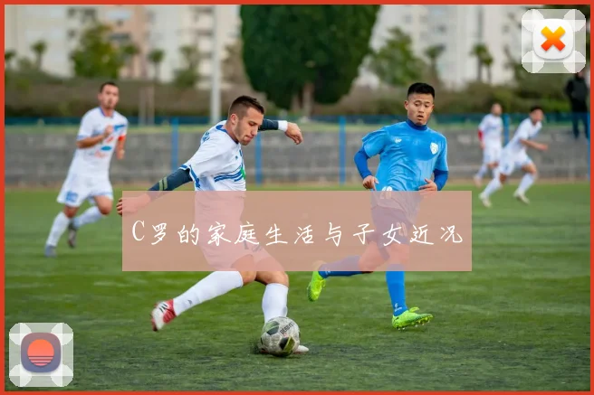 C罗的家庭生活与子女近况
