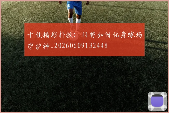 十佳精彩扑救：门将如何化身球场守护神_20260609132448