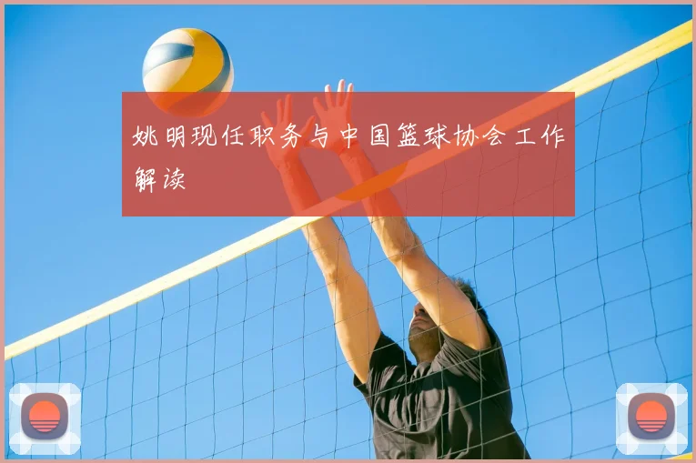 姚明现任职务与中国篮球协会工作解读