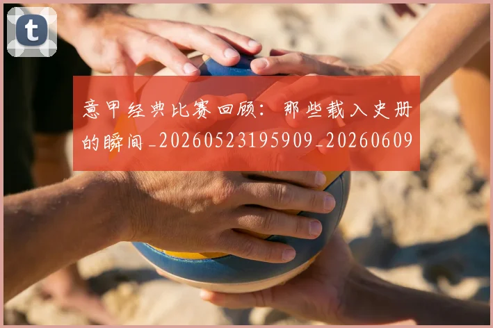 意甲经典比赛回顾:那些载入史册的瞬间_20260523195909_20260609193555