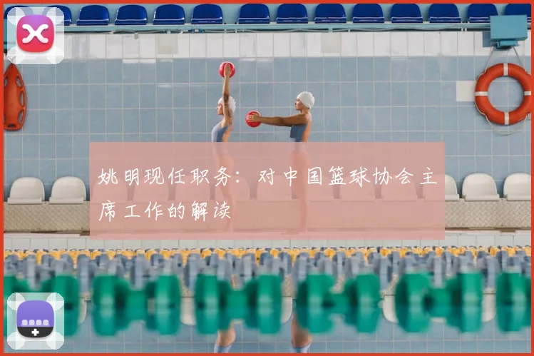姚明现任职务:对中国篮球协会主席工作的解读